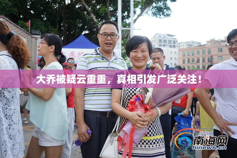 大乔被疑云重重，真相引发广泛关注！
