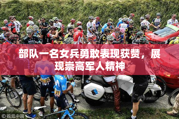 部队一名女兵勇敢表现获赞，展现崇高军人精神