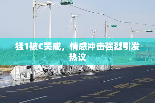 猛1被C哭成，情感冲击强烈引发热议