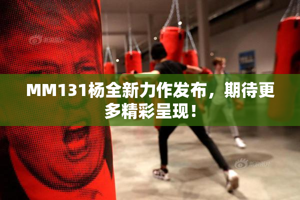 MM131杨全新力作发布，期待更多精彩呈现！