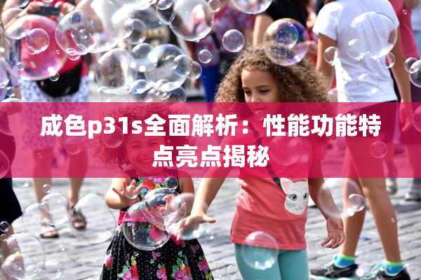 成色p31s全面解析：性能功能特点亮点揭秘