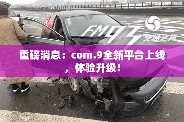 重磅消息：com.9全新平台上线，体验升级！