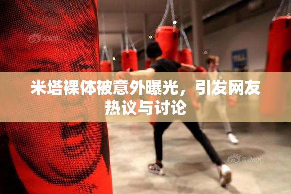 米塔裸体被意外曝光，引发网友热议与讨论