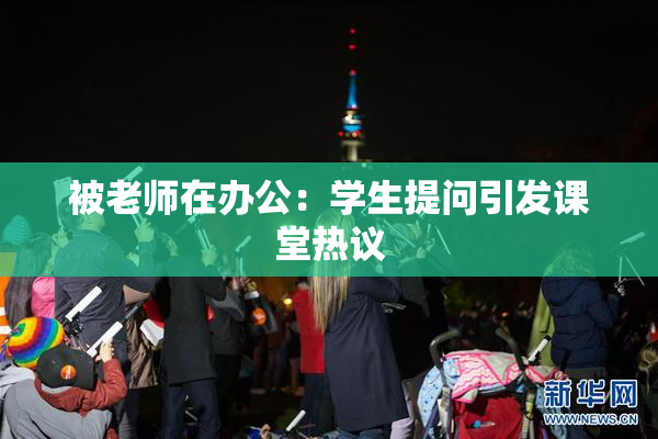 被老师在办公：学生提问引发课堂热议