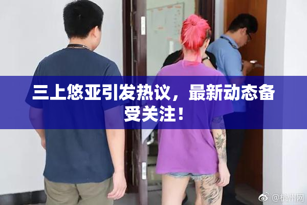 三上悠亚引发热议，最新动态备受关注！