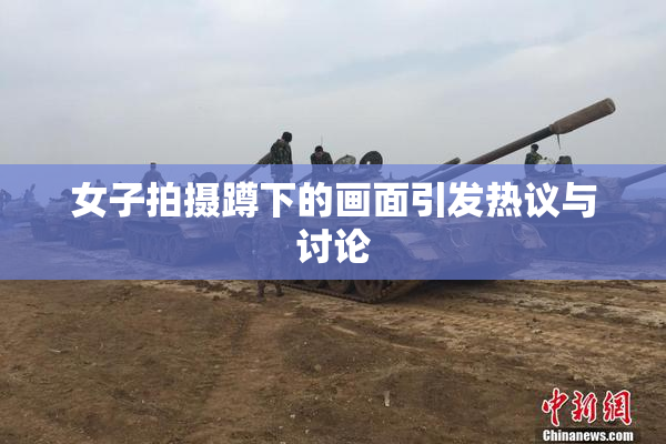 女子拍摄蹲下的画面引发热议与讨论