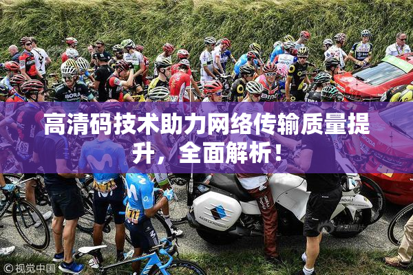 高清码技术助力网络传输质量提升，全面解析！