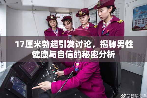 17厘米勃起引发讨论，揭秘男性健康与自信的秘密分析