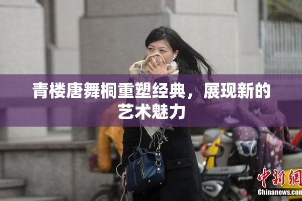 青楼唐舞桐重塑经典，展现新的艺术魅力