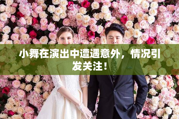 小舞在演出中遭遇意外，情况引发关注！