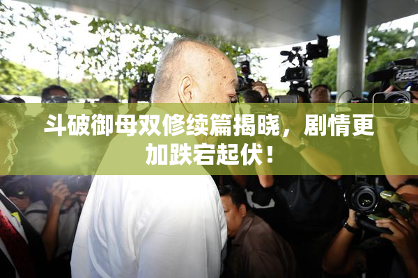 斗破御母双修续篇揭晓，剧情更加跌宕起伏！