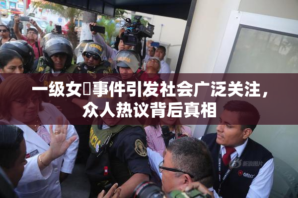 一级女婬事件引发社会广泛关注，众人热议背后真相