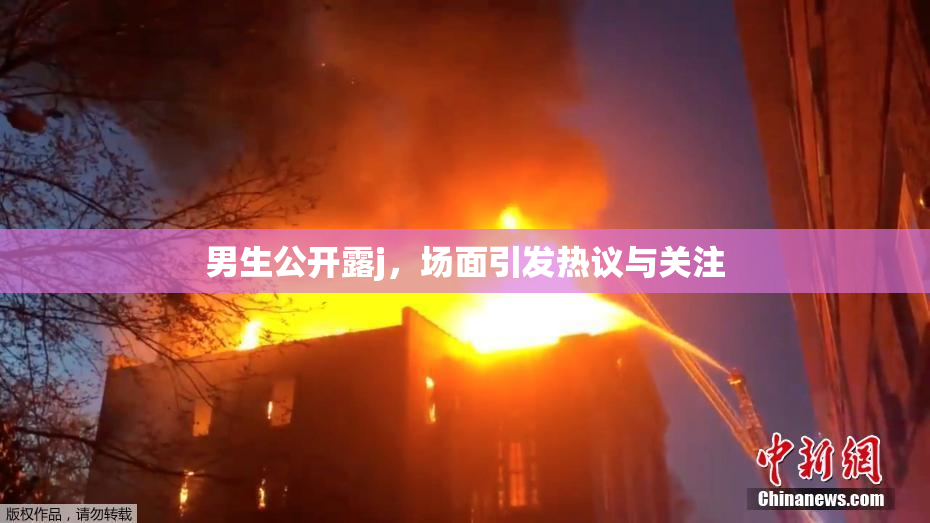 男生公开露j，场面引发热议与关注
