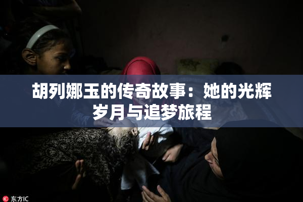 胡列娜玉的传奇故事：她的光辉岁月与追梦旅程