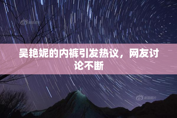 吴艳妮的内裤引发热议，网友讨论不断