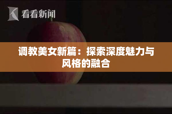 调教美女新篇：探索深度魅力与风格的融合