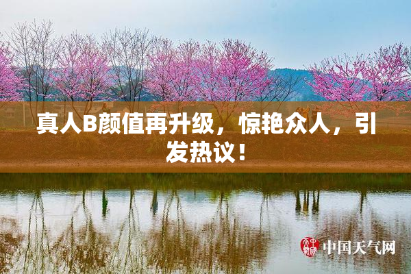 真人B颜值再升级，惊艳众人，引发热议！