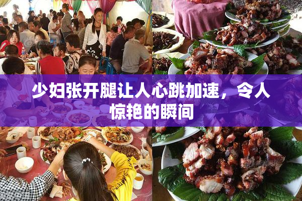 少妇张开腿让人心跳加速，令人惊艳的瞬间