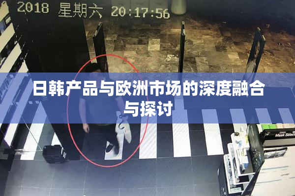 日韩产品与欧洲市场的深度融合与探讨