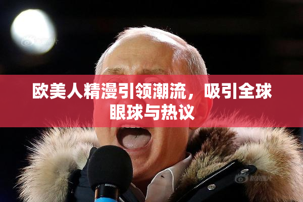 欧美人精漫引领潮流，吸引全球眼球与热议