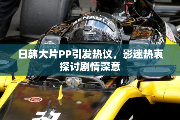日韩大片PP引发热议，影迷热衷探讨剧情深意