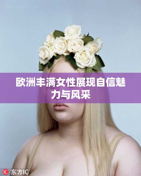 欧洲丰满女性展现自信魅力与风采
