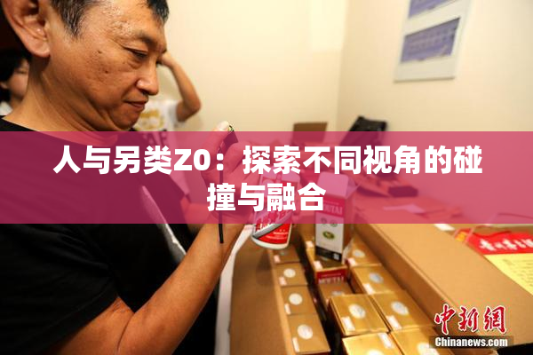 人与另类Z0：探索不同视角的碰撞与融合