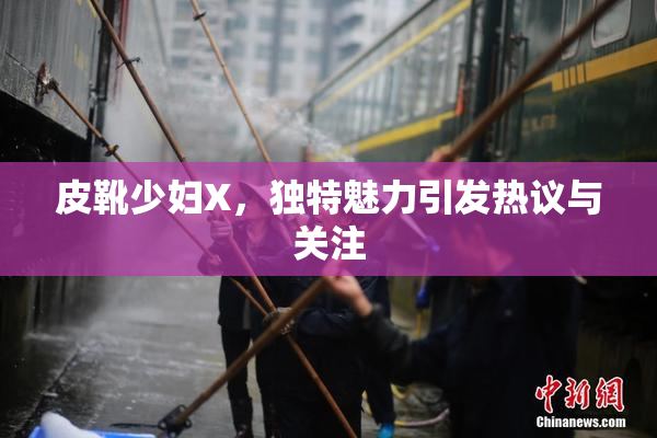 皮靴少妇X，独特魅力引发热议与关注