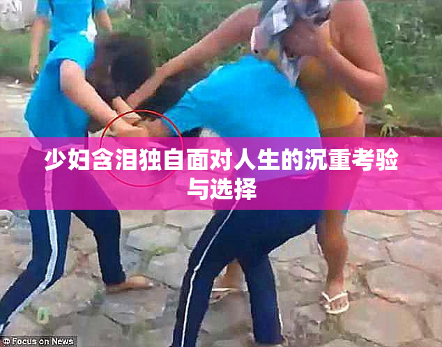少妇含泪独自面对人生的沉重考验与选择