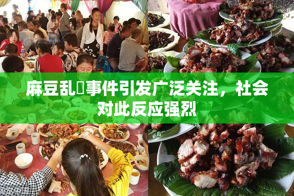 麻豆乱婬事件引发广泛关注，社会对此反应强烈