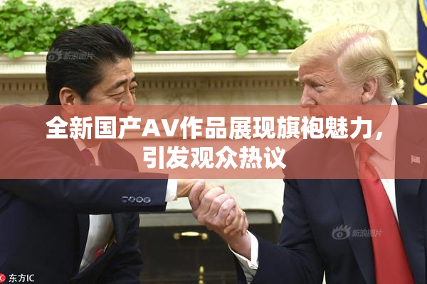全新国产AV作品展现旗袍魅力，引发观众热议