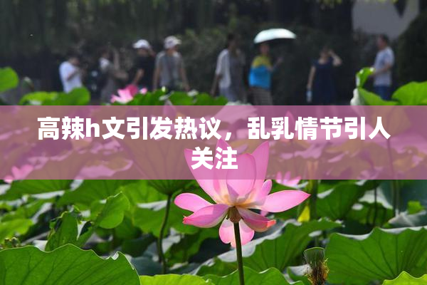 高辣h文引发热议，乱乳情节引人关注