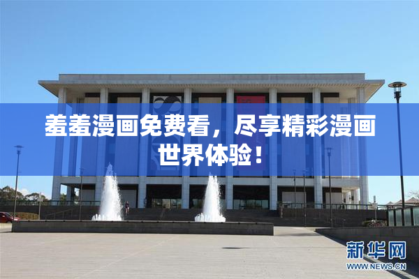 羞羞漫画免费看，尽享精彩漫画世界体验！