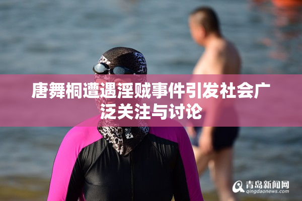 唐舞桐遭遇淫贼事件引发社会广泛关注与讨论