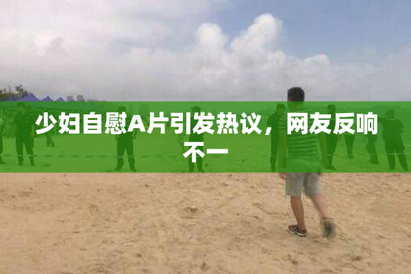 少妇自慰A片引发热议，网友反响不一