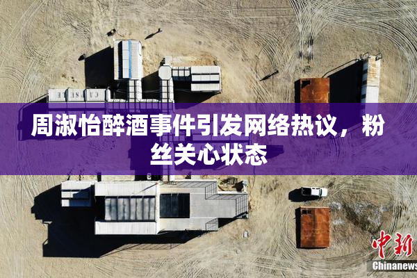 周淑怡醉酒事件引发网络热议，粉丝关心状态