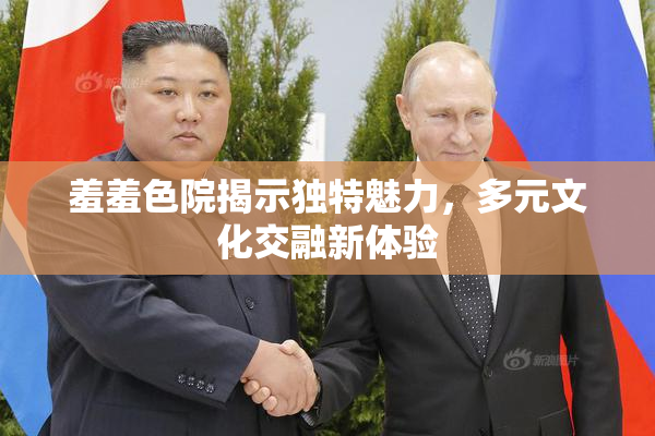 羞羞色院揭示独特魅力，多元文化交融新体验