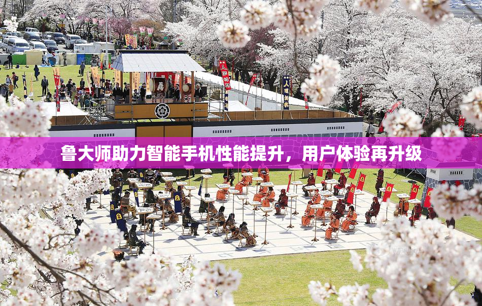 鲁大师助力智能手机性能提升，用户体验再升级