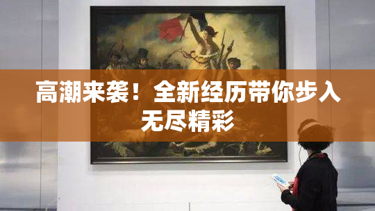高潮来袭！全新经历带你步入无尽精彩