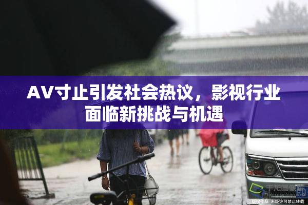 AV寸止引发社会热议，影视行业面临新挑战与机遇