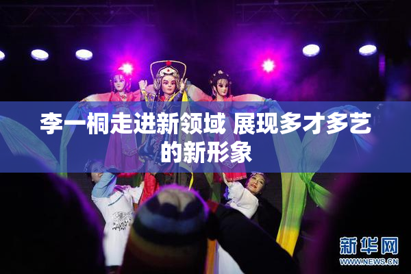 李一桐走进新领域 展现多才多艺的新形象