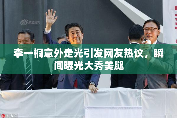 李一桐意外走光引发网友热议，瞬间曝光大秀美腿