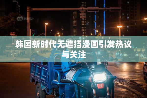 韩国新时代无遮挡漫画引发热议与关注