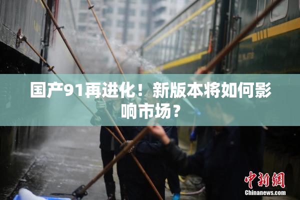 国产91再进化！新版本将如何影响市场？