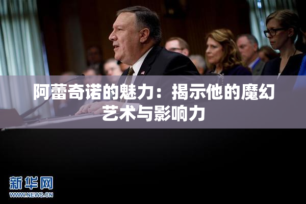 阿蕾奇诺的魅力：揭示他的魔幻艺术与影响力