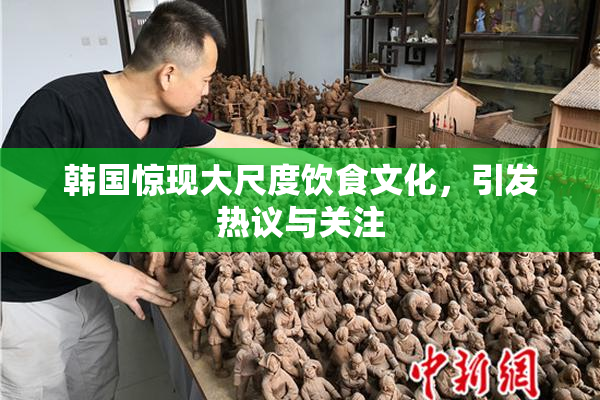 韩国惊现大尺度饮食文化，引发热议与关注