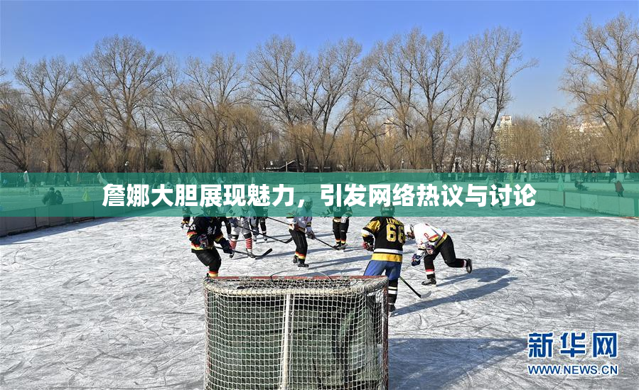 詹娜大胆展现魅力，引发网络热议与讨论