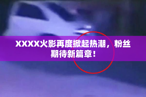 XXXX火影再度掀起热潮，粉丝期待新篇章！