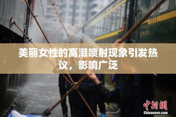 美丽女性的高潮喷射现象引发热议，影响广泛