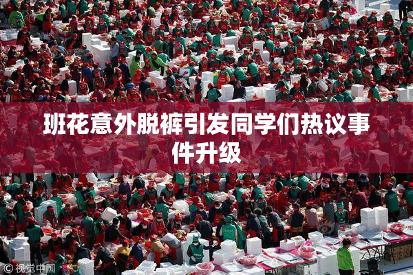 班花意外脱裤引发同学们热议事件升级